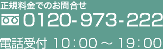 お問い合せはこちら　0120-973-222 電話受付10:00〜19:00